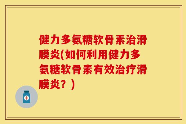 健力多氨糖软骨素治滑膜炎(如何利用健力多氨糖软骨素有效治疗滑膜炎？)