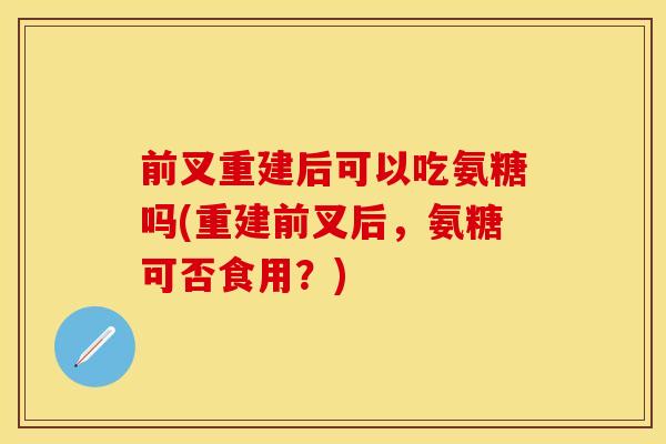 前叉重建后可以吃氨糖吗(重建前叉后，氨糖可否食用？)