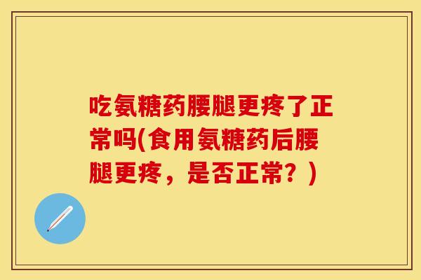 吃氨糖药腰腿更疼了正常吗(食用氨糖药后腰腿更疼,是否正常?) 吃氨糖药腰腿更疼了正常吗(食用氨糖药后腰腿更疼,是否正常?)