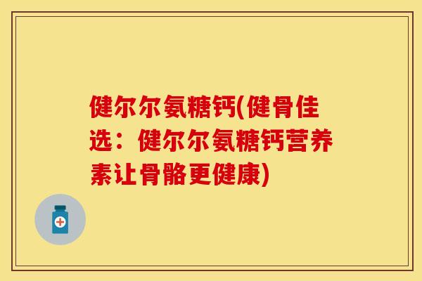 健尔尔氨糖钙(健骨佳选：健尔尔氨糖钙营养素让骨骼更健康)