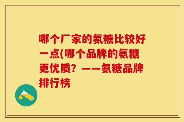 哪个厂家的氨糖比较好一点(哪个品牌的氨糖更优质？——氨糖品牌排行榜