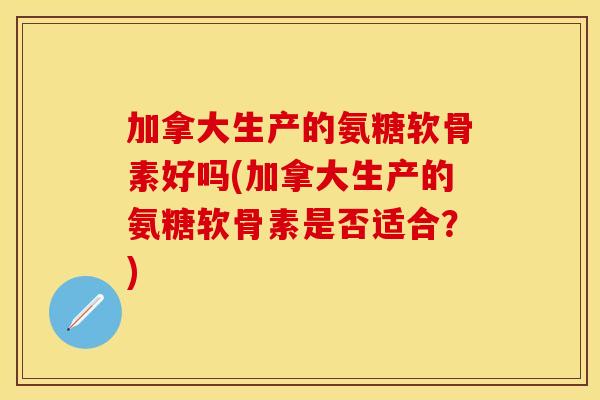 加拿大生产的氨糖软骨素好吗(加拿大生产的氨糖软骨素是否适合?) 加拿大生产的氨糖软骨素好吗(加拿大生产的氨糖软骨素是否适合?)