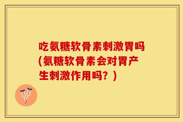 吃氨糖软骨素刺激胃吗(氨糖软骨素会对胃产生刺激作用吗？)
