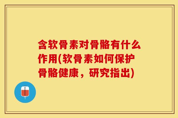 含软骨素对骨骼有什么作用(软骨素如何保护骨骼健康,研究指出) 含软骨素对骨骼有什么作用(软骨素如何保护骨骼健康,研究指出)