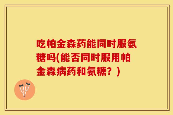吃帕金森药能同时服氨糖吗(能否同时服用帕金森药和氨糖?) 吃帕金森药能同时服氨糖吗(能否同时服用帕金森药和氨糖?)