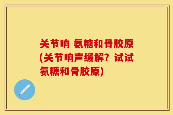 关节响 氨糖和骨胶原(关节响声缓解?试试氨糖和骨胶原) 关节响 氨糖和骨胶原(关节响声缓解?试试氨糖和骨胶原)