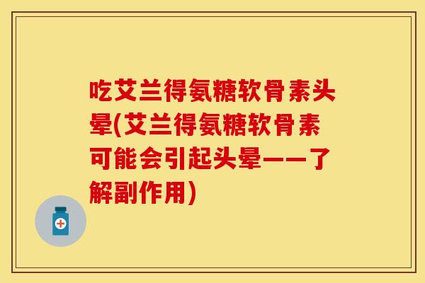 吃艾兰得氨糖软骨素头晕(艾兰得氨糖软骨素可能会引起头晕——了解副作用)