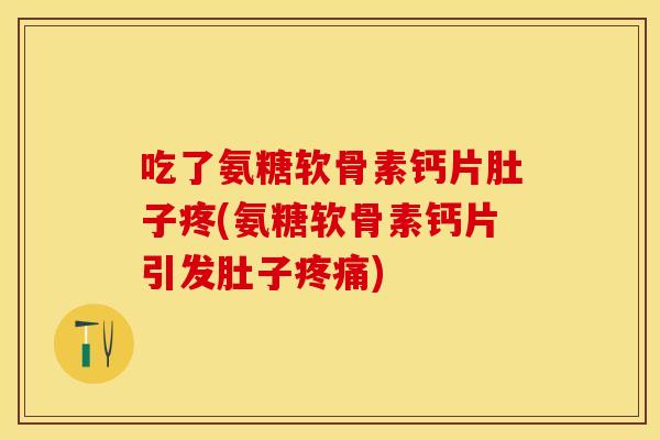吃了氨糖软骨素钙片肚子疼(氨糖软骨素钙片引发肚子)