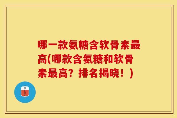 哪一款氨糖含软骨素最高(哪款含氨糖和软骨素最高？排名揭晓！)