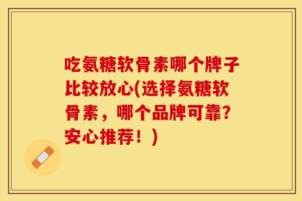 吃氨糖软骨素哪个牌子比较放心(选择氨糖软骨素，哪个品牌可靠？安心推荐！)