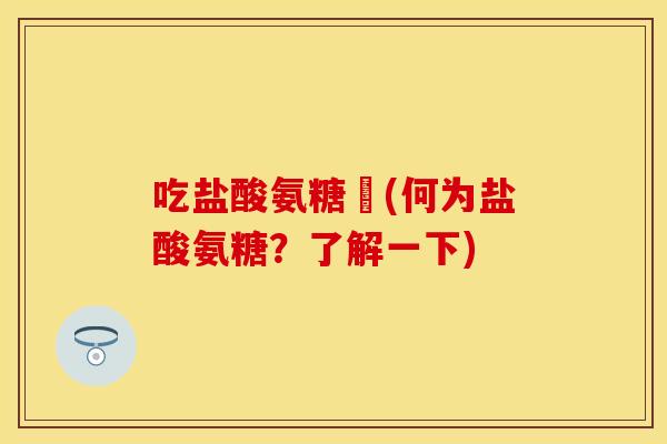 吃盐酸氨糖亽(何为盐酸氨糖？了解一下)