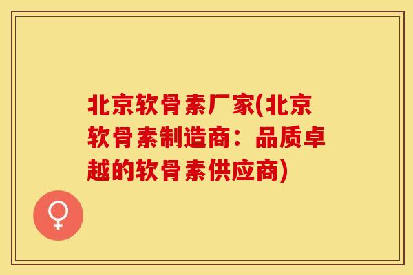 北京软骨素厂家(北京软骨素制造商：品质卓越的软骨素供应商)