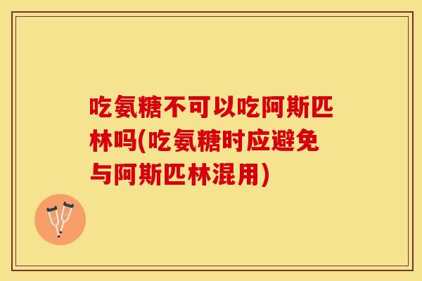 吃氨糖不可以吃阿斯匹林吗(吃氨糖时应避免与阿斯匹林混用)