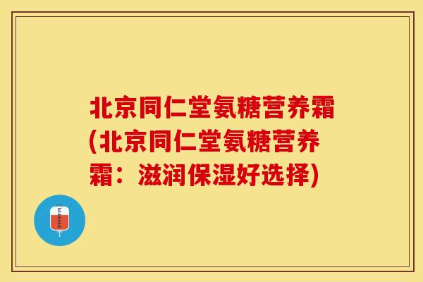北京同仁堂氨糖营养霜(北京同仁堂氨糖营养霜：滋润保湿好选择)