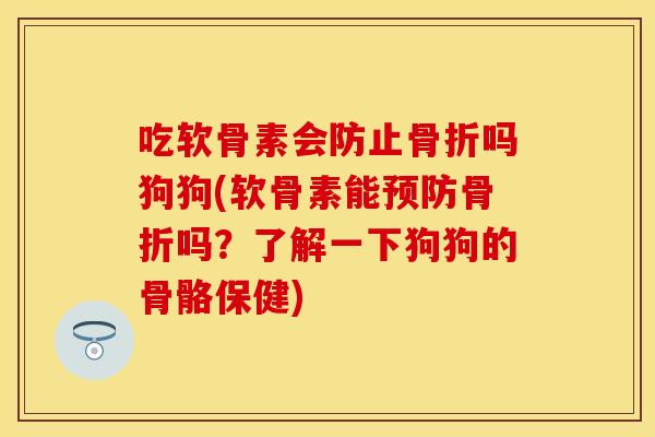 吃软骨素会防止骨折吗狗狗(软骨素能预防骨折吗？了解一下狗狗的骨骼保健)
