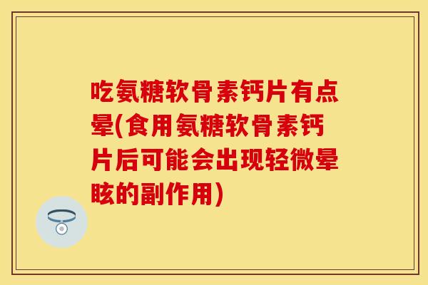 吃氨糖软骨素钙片有点晕(食用氨糖软骨素钙片后可能会出现轻微晕眩的副作用)
