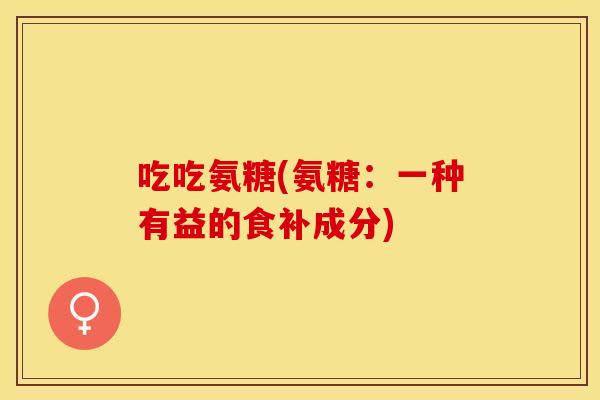 吃吃氨糖(氨糖：一种有益的食补成分)