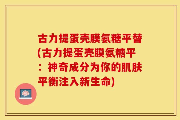 古力提蛋壳膜氨糖平替(古力提蛋壳膜氨糖平：神奇成分为你的肌肤平衡注入新生命)