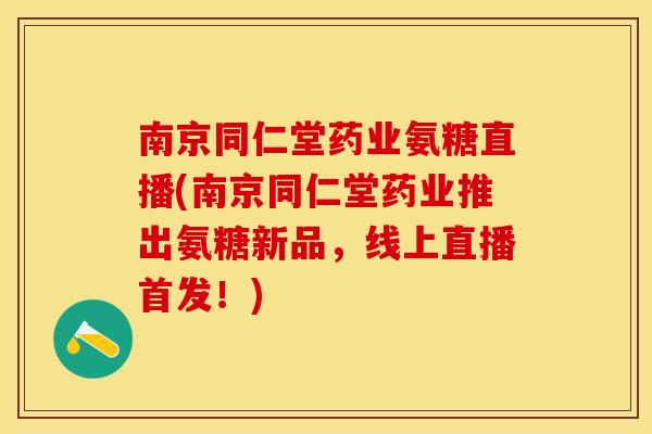 南京同仁堂药业氨糖直播(南京同仁堂药业推出氨糖新品，线上直播首发！)