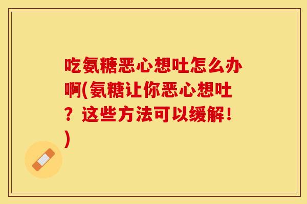 吃氨糖恶心想吐怎么办啊(氨糖让你恶心想吐？这些方法可以缓解！)