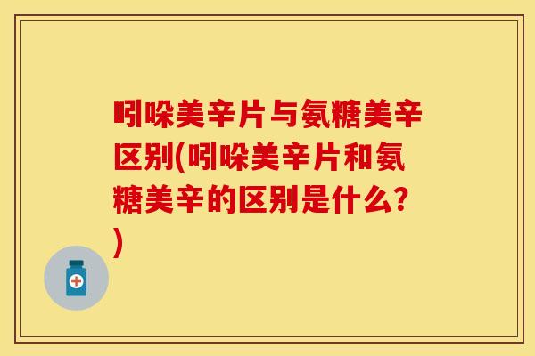 吲哚美辛片与氨糖美辛区别(吲哚美辛片和氨糖美辛的区别是什么?) 吲哚美辛片与氨糖美辛区别(吲哚美辛片和氨糖美辛的区别是什么?)