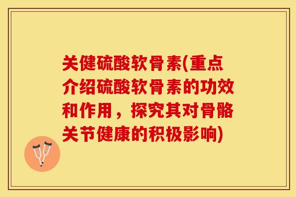 关健硫酸软骨素(重点介绍硫酸软骨素的功效和作用,探究其对骨骼关节健康的积极影响) 关健硫酸软骨素(重点介绍硫酸软骨素的功效和作用,探究其对骨骼关节健康的积极影响)