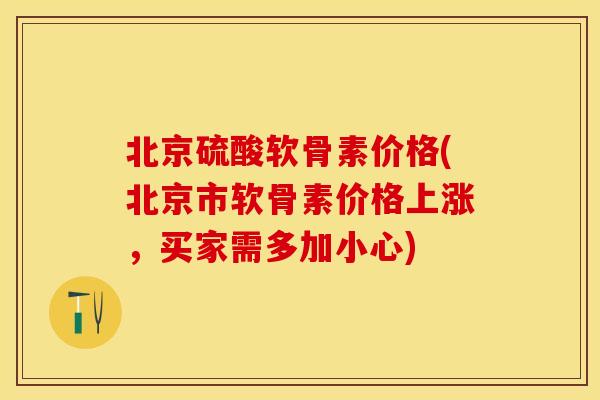 北京硫酸软骨素价格(北京市软骨素价格上涨，买家需多加小心)