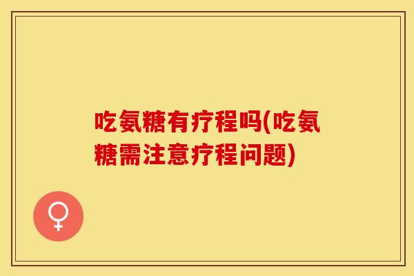 吃氨糖有疗程吗(吃氨糖需注意疗程问题)