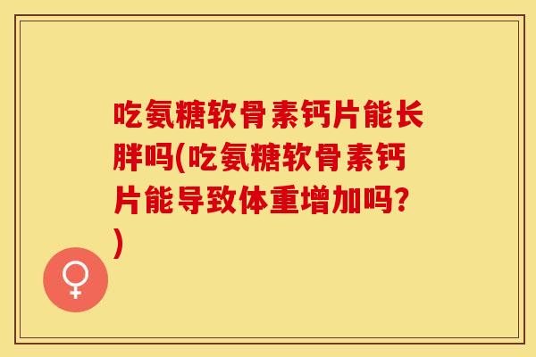 吃氨糖软骨素钙片能长胖吗(吃氨糖软骨素钙片能导致体重增加吗？)