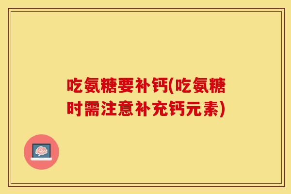 吃氨糖要补钙(吃氨糖时需注意补充钙元素)