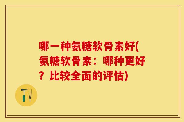 哪一种氨糖软骨素好(氨糖软骨素：哪种更好？比较全面的评估)