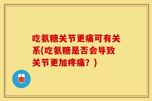 吃氨糖关节更痛可有关系(吃氨糖是否会导致关节更加疼痛？)