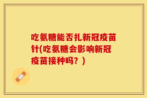 吃氨糖能否扎新冠疫苗针(吃氨糖会影响新冠疫苗接种吗？)