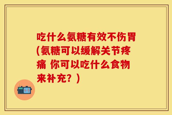 吃什么氨糖有效不伤胃(氨糖可以缓解关节疼痛 你可以吃什么食物来补充？)