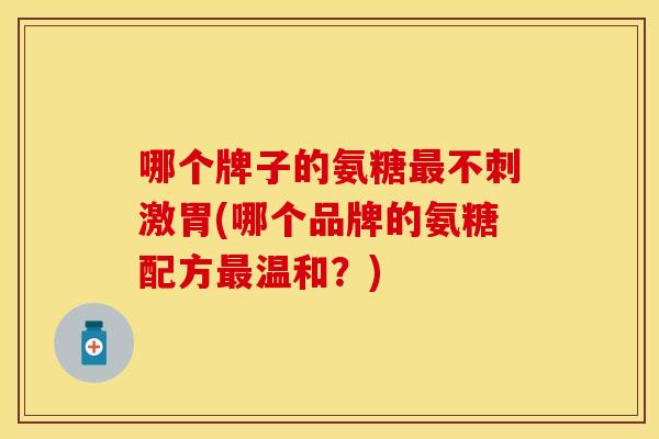哪个牌子的氨糖不刺激胃(哪个品牌的氨糖配方温和?) 哪个牌子的氨糖不刺激胃(哪个品牌的氨糖配方温和?)