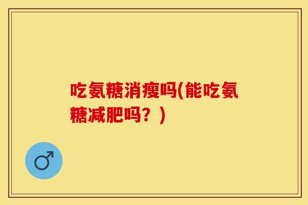 吃氨糖消瘦吗(能吃氨糖吗?) 吃氨糖消瘦吗(能吃氨糖吗?)