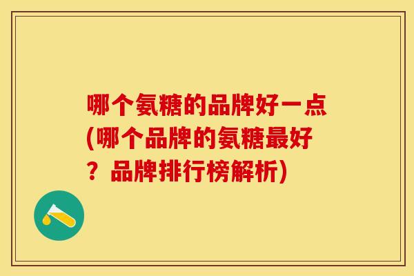 哪个氨糖的品牌好一点(哪个品牌的氨糖最好？品牌排行榜解析)