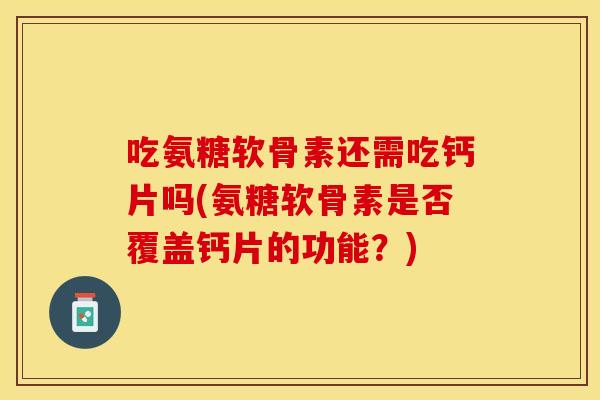 吃氨糖软骨素还需吃钙片吗(氨糖软骨素是否覆盖钙片的功能？)