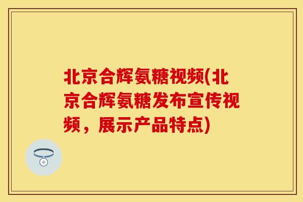 北京合辉氨糖视频(北京合辉氨糖发布宣传视频，展示产品特点)
