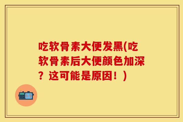 吃软骨素大便发黑(吃软骨素后大便颜色加深？这可能是原因！)