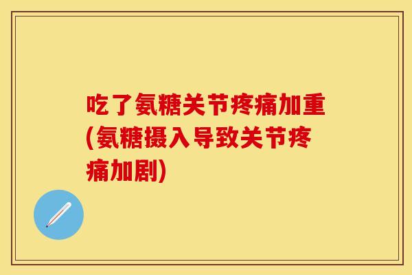 吃了氨糖关节加重(氨糖摄入导致关节加剧)
