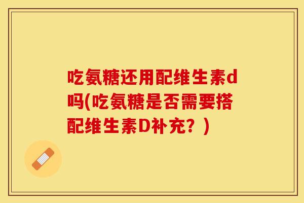 吃氨糖还用配维生素d吗(吃氨糖是否需要搭配维生素D补充？)