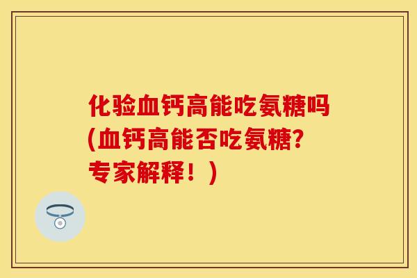 化验钙高能吃氨糖吗(钙高能否吃氨糖?专家解释!) 化验钙高能吃氨糖吗(钙高能否吃氨糖?专家解释!)