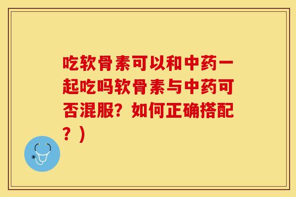 吃软骨素可以和中药一起吃吗软骨素与中药可否混服？如何正确搭配？)