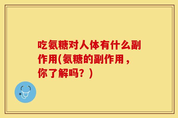 吃氨糖对人体有什么副作用(氨糖的副作用，你了解吗？)