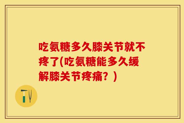 吃氨糖多久膝关节就不疼了(吃氨糖能多久缓解膝关节疼痛？)