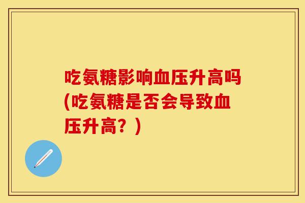 吃氨糖影响血压升高吗(吃氨糖是否会导致血压升高？)