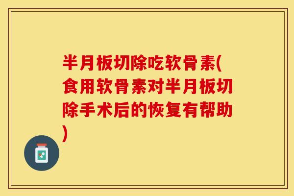半月板切除吃软骨素(食用软骨素对半月板切除手术后的恢复有帮助)