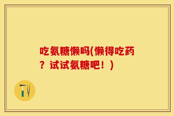 吃氨糖懒吗(懒得吃药？试试氨糖吧！)