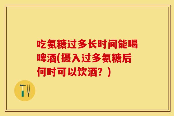 吃氨糖过多长时间能喝啤酒(摄入过多氨糖后何时可以饮酒?) 吃氨糖过多长时间能喝啤酒(摄入过多氨糖后何时可以饮酒?)